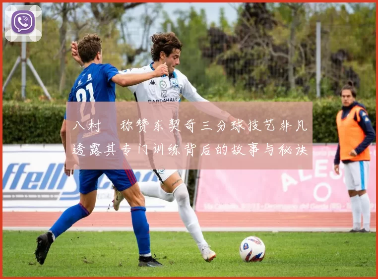 八村塁称赞东契奇三分球技艺非凡透露其专门训练背后的故事与秘诀
