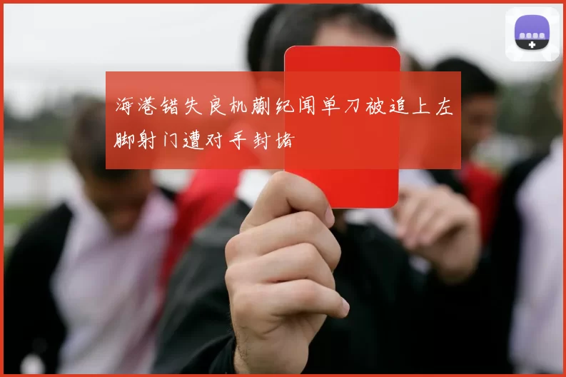 海港错失良机蒯纪闻单刀被追上左脚射门遭对手封堵