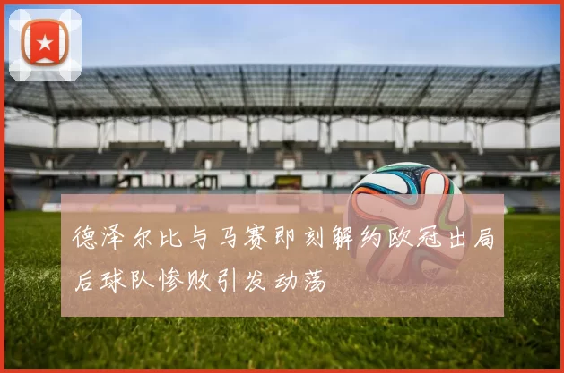 德泽尔比与马赛即刻解约欧冠出局后球队惨败引发动荡