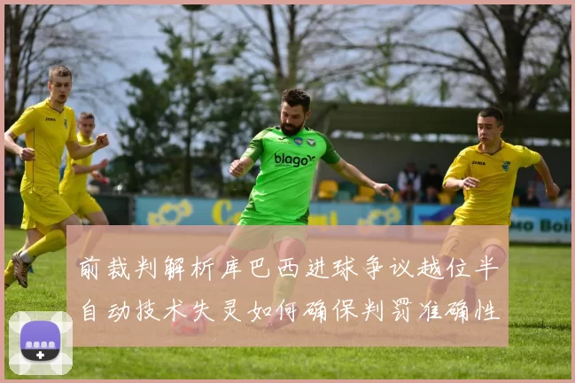 前裁判解析库巴西进球争议越位半自动技术失灵如何确保判罚准确性