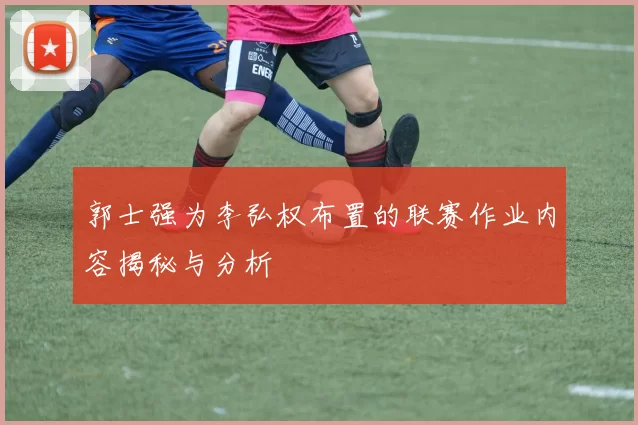 郭士强为李弘权布置的联赛作业内容揭秘与分析