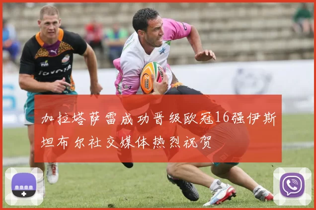 加拉塔萨雷成功晋级欧冠16强伊斯坦布尔社交媒体热烈祝贺
