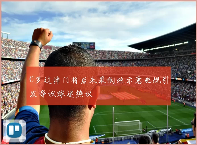 C罗过掉门将后未果倒地示意犯规引发争议球迷热议
