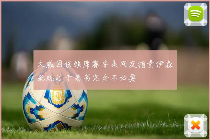 文威因伤缺席赛季美网友指责伊森犯规过于恶劣完全不必要