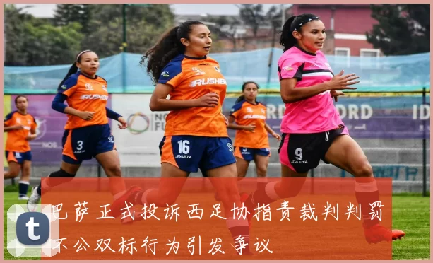 巴萨正式投诉西足协指责裁判判罚不公双标行为引发争议