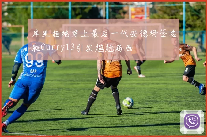 库里拒绝穿上最后一代安德玛签名鞋Curry13引发尴尬局面
