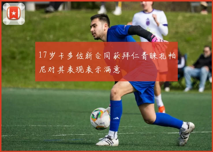 17岁卡多佐新合同获拜仁青睐孔帕尼对其表现表示满意