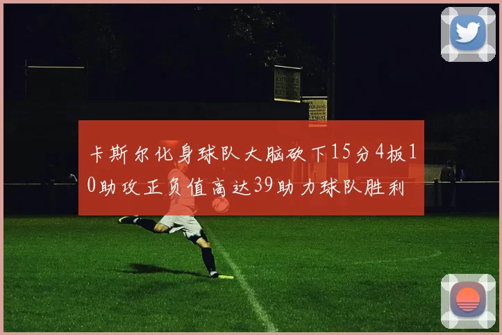 卡斯尔化身球队大脑砍下15分4板10助攻正负值高达39助力球队胜利