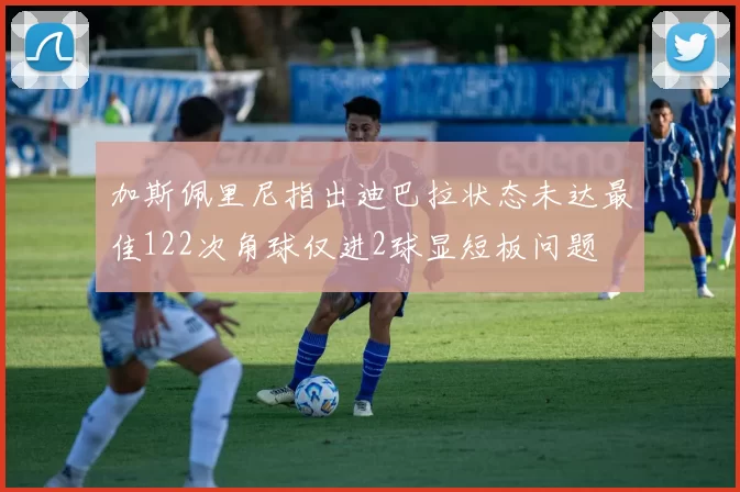加斯佩里尼指出迪巴拉状态未达最佳122次角球仅进2球显短板问题