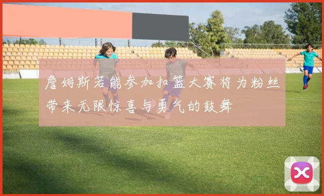 詹姆斯若能参加扣篮大赛将为粉丝带来无限惊喜与勇气的鼓舞