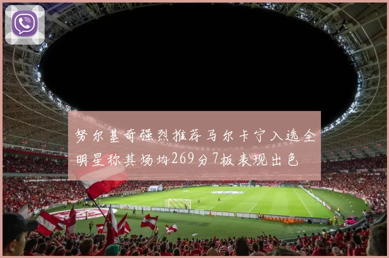 努尔基奇强烈推荐马尔卡宁入选全明星称其场均269分7板表现出色
