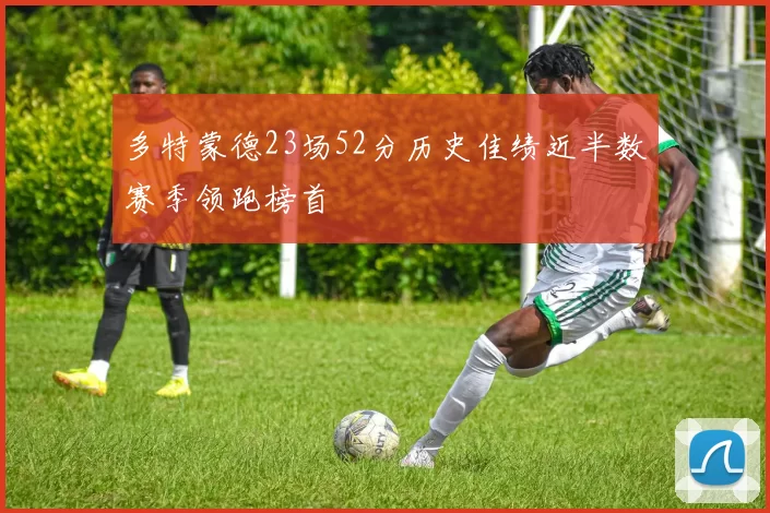 多特蒙德23场52分历史佳绩近半数赛季领跑榜首