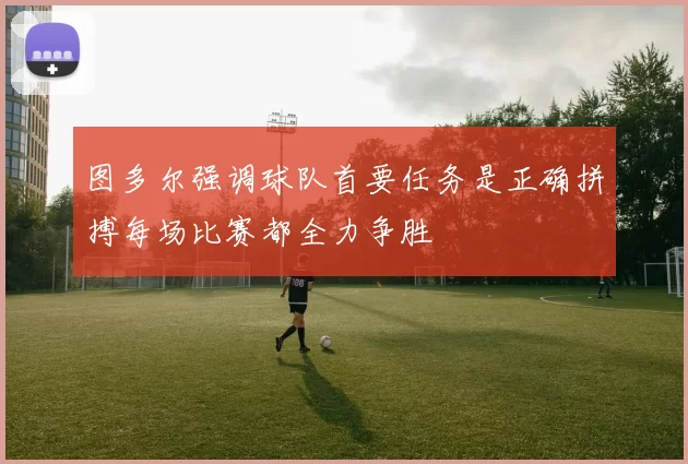 图多尔强调球队首要任务是正确拼搏每场比赛都全力争胜