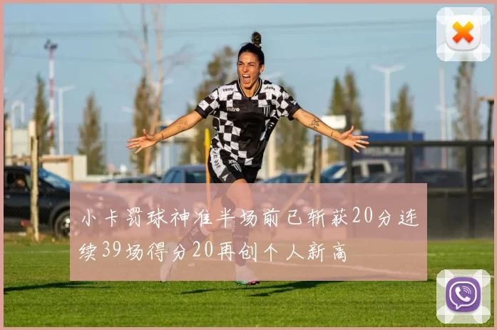 小卡罚球神准半场前已斩获20分连续39场得分20再创个人新高