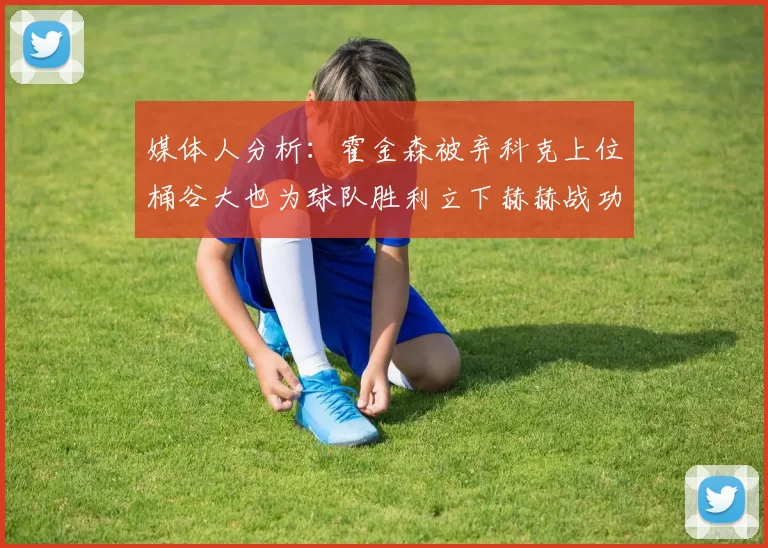 媒体人分析：霍金森被弃科克上位桶谷大也为球队胜利立下赫赫战功
