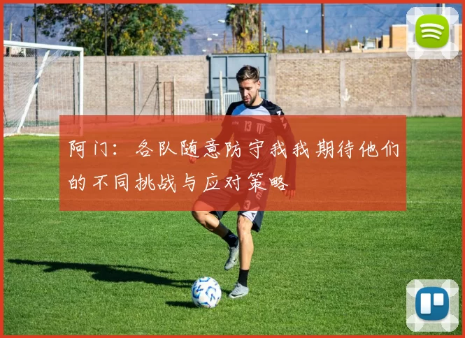 阿门：各队随意防守我我期待他们的不同挑战与应对策略