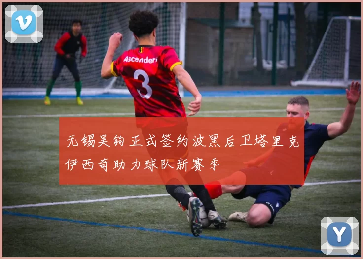 无锡吴钩正式签约波黑后卫塔里克伊西奇助力球队新赛季