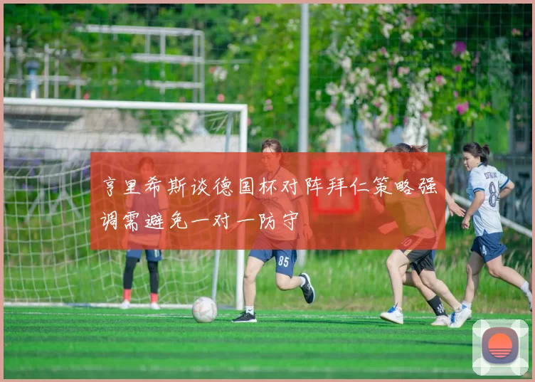 亨里希斯谈德国杯对阵拜仁策略强调需避免一对一防守