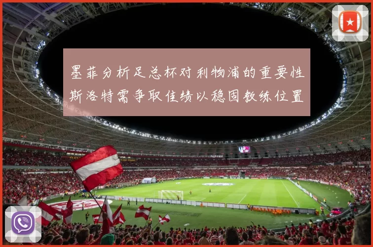 墨菲分析足总杯对利物浦的重要性斯洛特需争取佳绩以稳固教练位置
