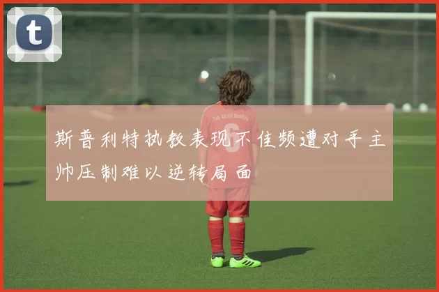 斯普利特执教表现不佳频遭对手主帅压制难以逆转局面