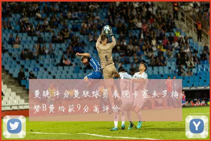 曼晚评分曼联球员表现卡塞米罗梅努B费均获9分高评价