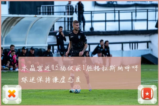 水晶宫近15场仅获1胜格拉斯纳呼吁球迷保持谦虚态度
