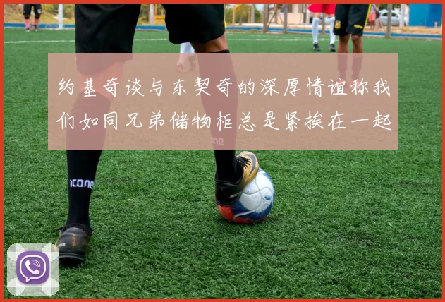 约基奇谈与东契奇的深厚情谊称我们如同兄弟储物柜总是紧挨在一起