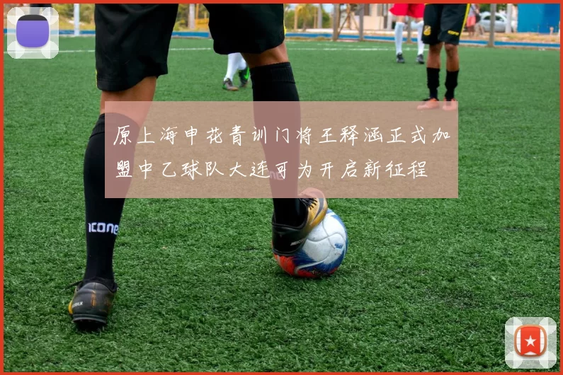 原上海申花青训门将王释涵正式加盟中乙球队大连可为开启新征程