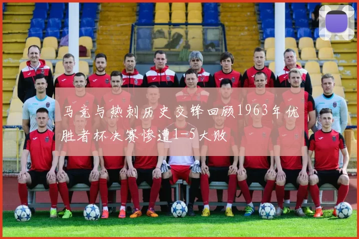马竞与热刺历史交锋回顾1963年优胜者杯决赛惨遭1-5大败