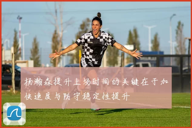 杨瀚森提升上场时间的关键在于加快速度与防守稳定性提升