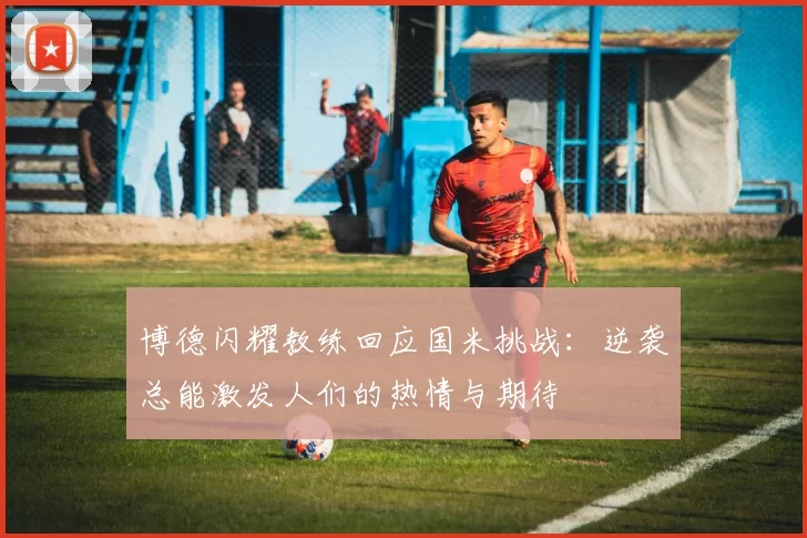 博德闪耀教练回应国米挑战：逆袭总能激发人们的热情与期待
