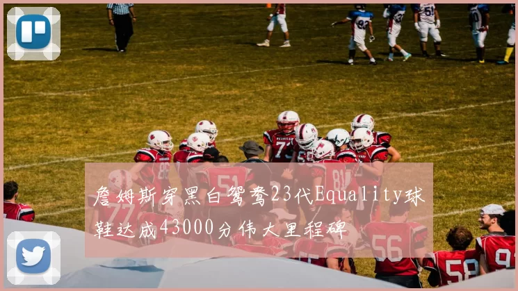 詹姆斯穿黑白鸳鸯23代Equality球鞋达成43000分伟大里程碑