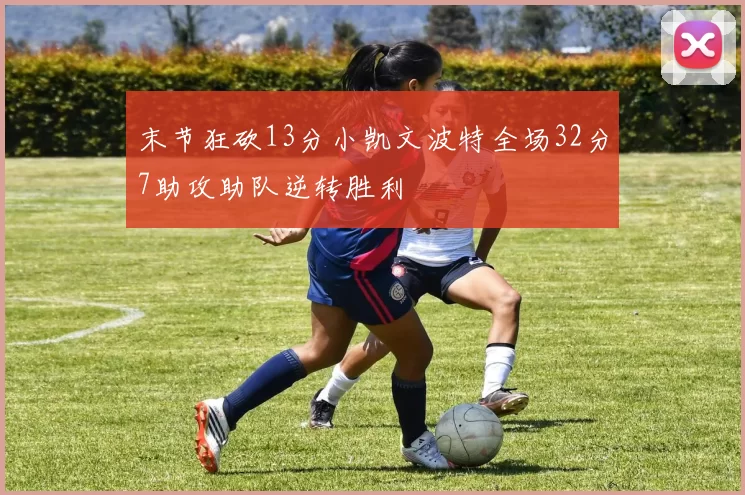 末节狂砍13分小凯文波特全场32分7助攻助队逆转胜利