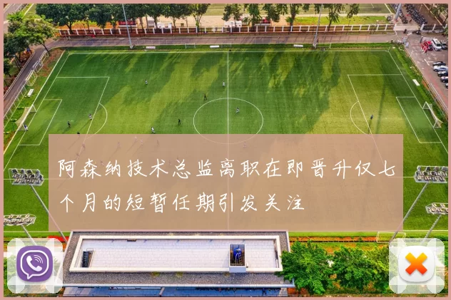 阿森纳技术总监离职在即晋升仅七个月的短暂任期引发关注