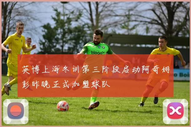英博上海冬训第三阶段启动阿奇姆彭昨晚正式加盟球队