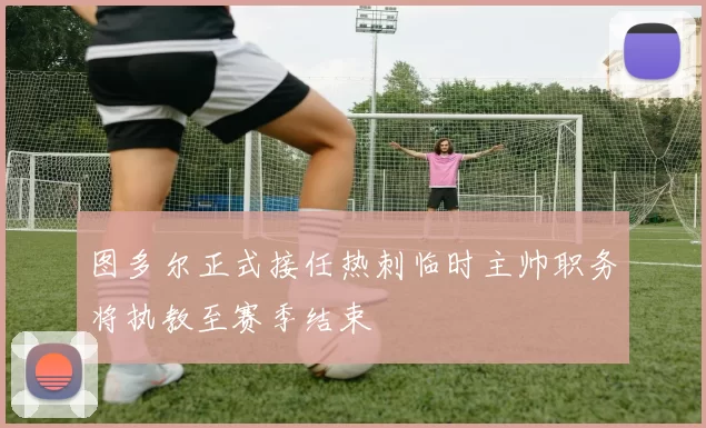 图多尔正式接任热刺临时主帅职务将执教至赛季结束