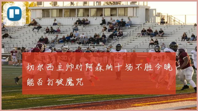 切尔西主帅对阿森纳十场不胜今晚能否打破魔咒