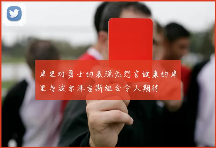 库里对勇士的表现无怨言健康的库里与波尔津吉斯组合令人期待